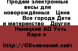 Продам электронные весы для новорождённых › Цена ­ 1 500 - Все города Дети и материнство » Другое   . Ненецкий АО,Усть-Кара п.